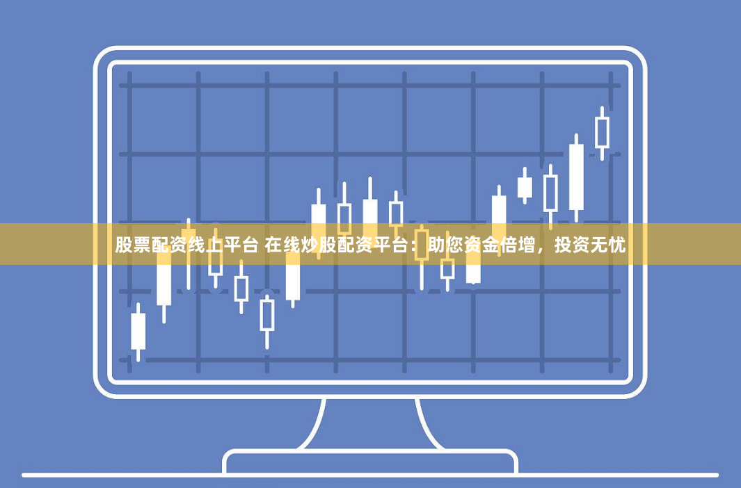 股票配资线上平台 在线炒股配资平台:助您资金倍增,投资无忧