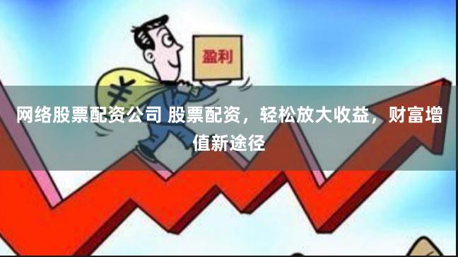 网络股票配资公司 股票配资,轻松放大收益,财富增值新途径
