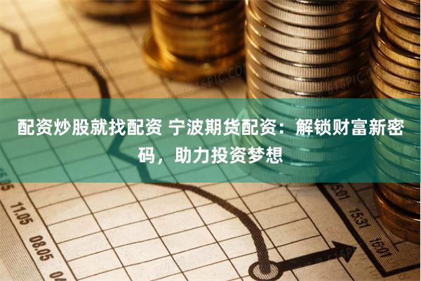配资炒股就找配资 宁波期货配资:解锁财富新密码,助力投资梦想