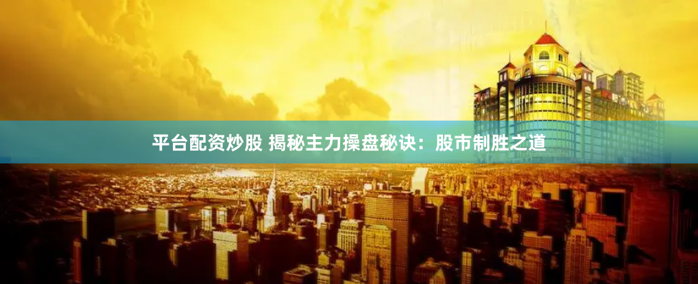 平台配资炒股 揭秘主力操盘秘诀:股市制胜之道