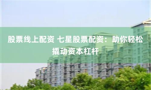 股票线上配资 七星股票配资:助你轻松撬动资本杠杆