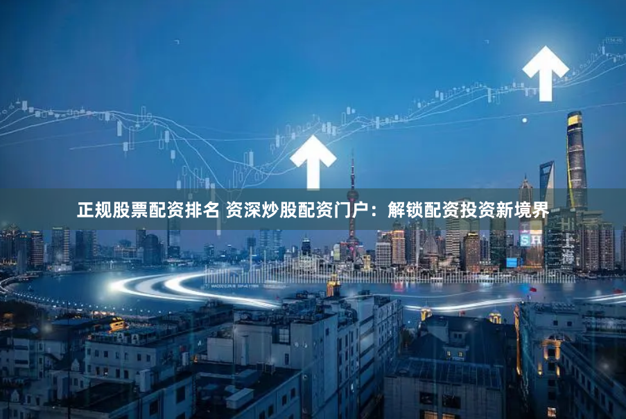 正规股票配资排名 资深炒股配资门户:解锁配资投资新境界