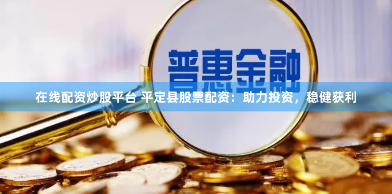 在线配资炒股平台 平定县股票配资:助力投资,稳健获利