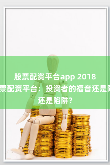 股票配资平台app 2018年股票配资平台:投资者的福音还是陷阱?