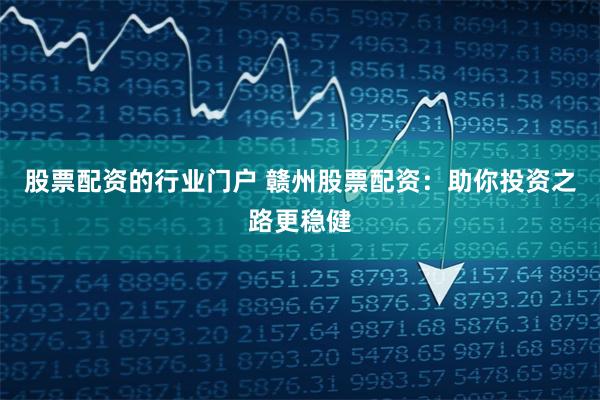 股票配资的行业门户 赣州股票配资：助你投资之路更稳健
