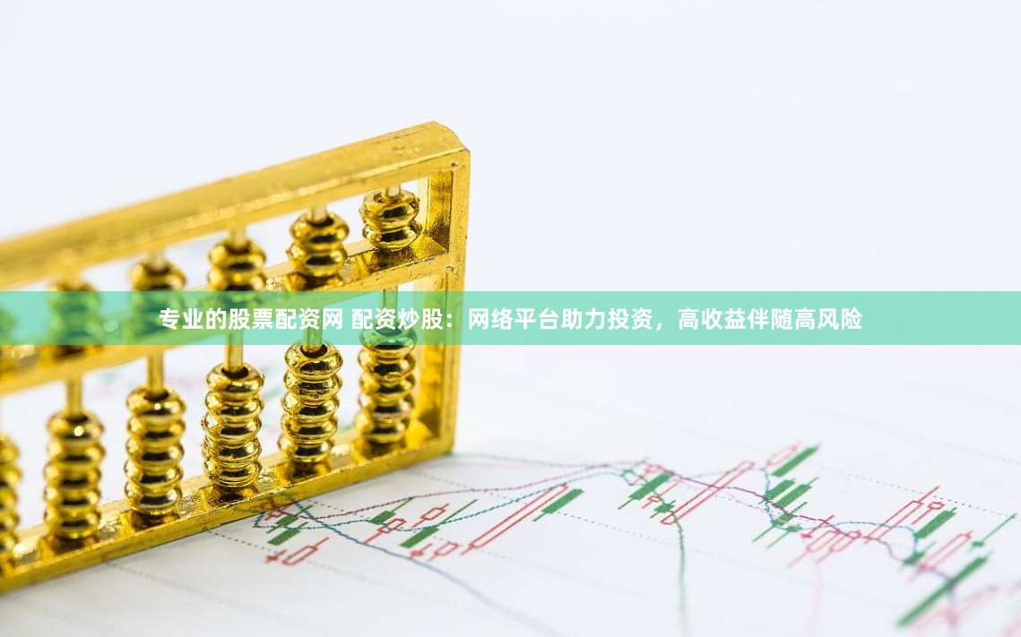 专业的股票配资网 配资炒股:网络平台助力投资,高收益伴随高风险