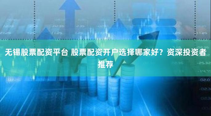 无锡股票配资平台 股票配资开户选择哪家好?资深投资者推荐