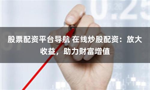 股票配资平台导航 在线炒股配资：放大收益，助力财富增值