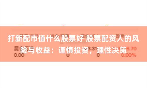 打新配市值什么股票好 股票配资人的风险与收益：谨慎投资，理性决策
