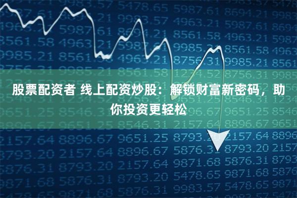股票配资者 线上配资炒股：解锁财富新密码，助你投资更轻松