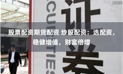 股票配资期货配资 炒股配资：选配资，稳健增值，财富倍增