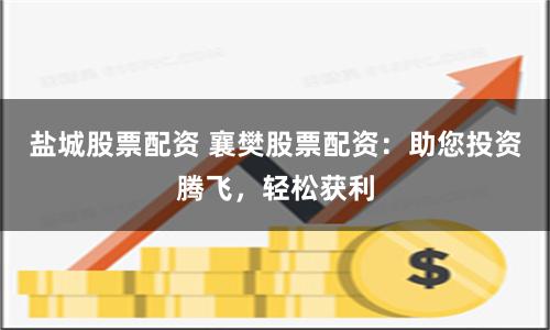 盐城股票配资 襄樊股票配资：助您投资腾飞，轻松获利