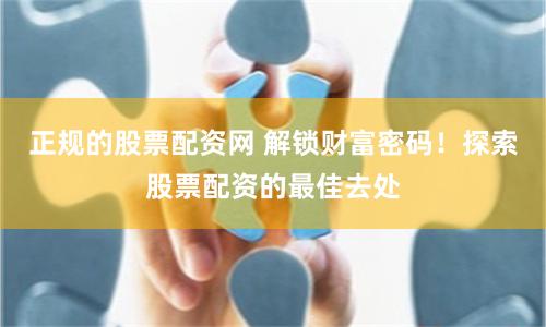 正规的股票配资网 解锁财富密码！探索股票配资的最佳去处