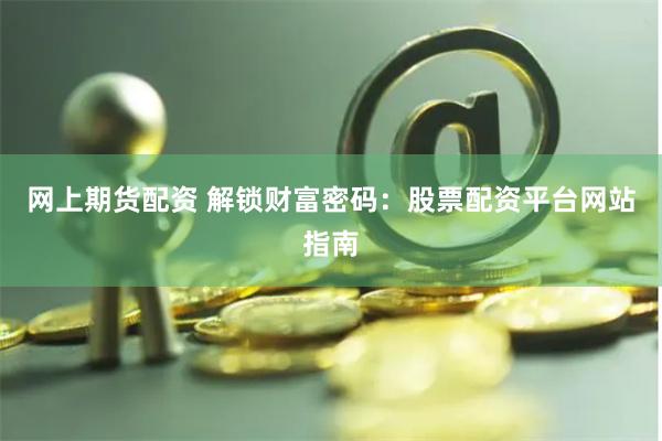 网上期货配资 解锁财富密码：股票配资平台网站指南