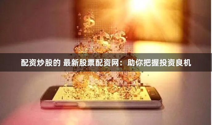 配资炒股的 最新股票配资网:助你把握投资良机