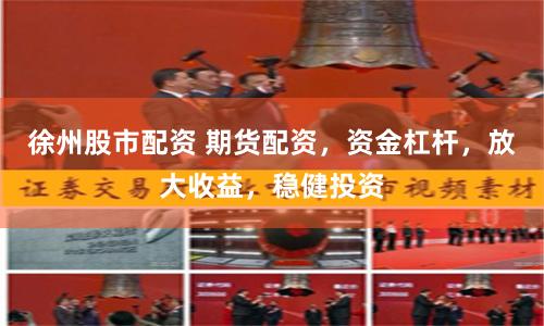 徐州股市配资 期货配资，资金杠杆，放大收益，稳健投资