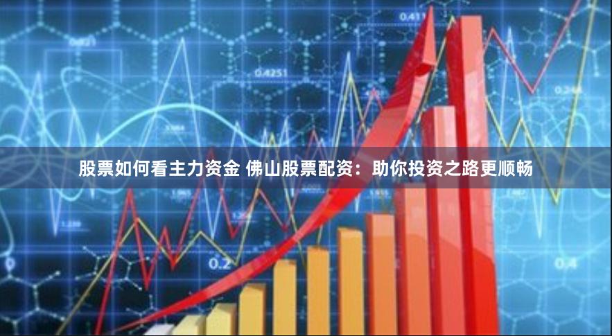 股票如何看主力资金 佛山股票配资：助你投资之路更顺畅
