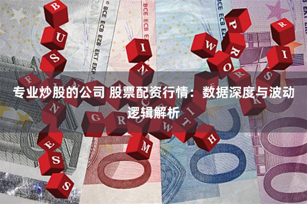 专业炒股的公司 股票配资行情:数据深度与波动逻辑解析