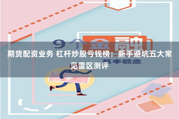 期货配资业务 杠杆炒股亏钱榜：新手避坑五大常见雷区测评