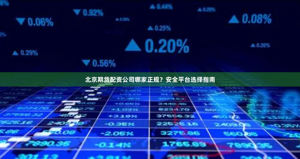 北京期货配资公司哪家正规？安全平台选择指南