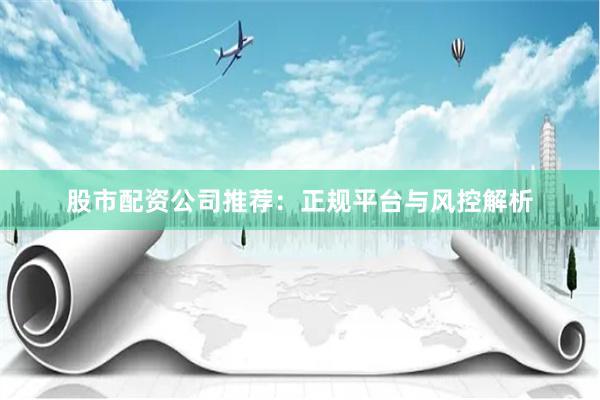 股市配资公司推荐：正规平台与风控解析