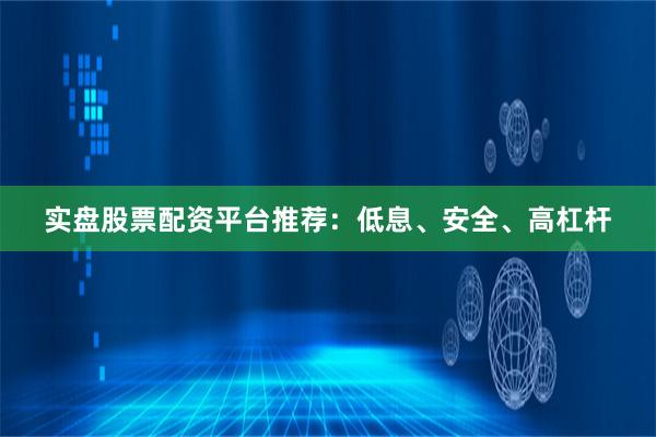 实盘股票配资平台推荐：低息、安全、高杠杆