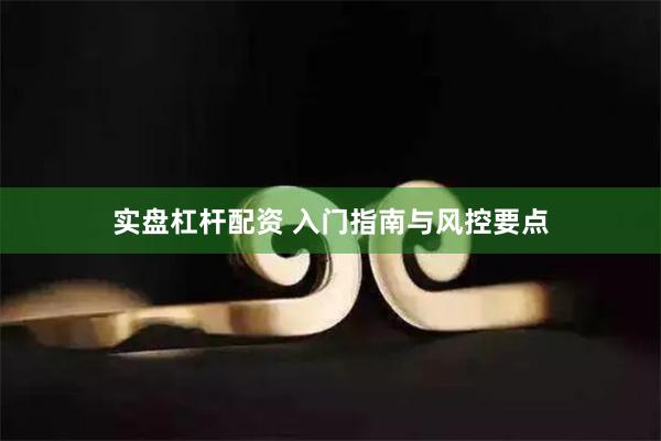 实盘杠杆配资 入门指南与风控要点
