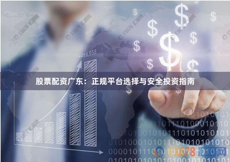 股票配资广东：正规平台选择与安全投资指南