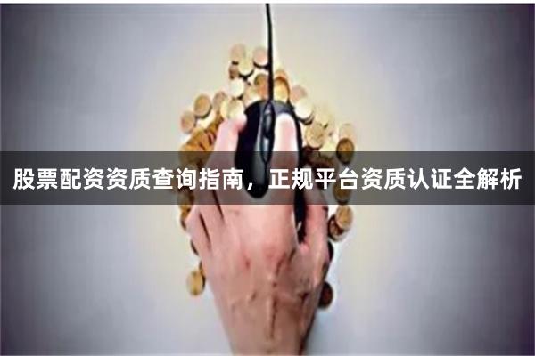 股票配资资质查询指南，正规平台资质认证全解析