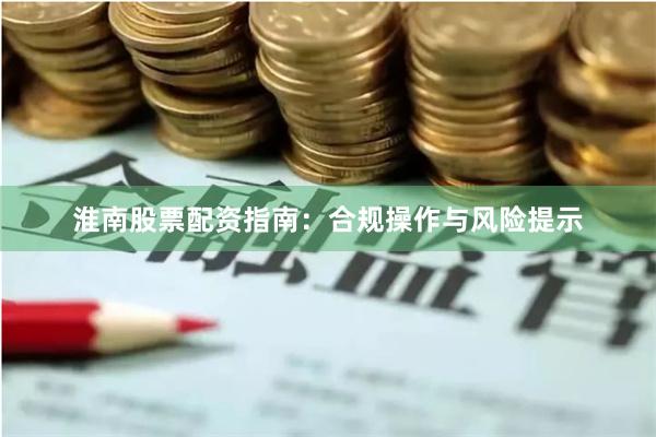 淮南股票配资指南：合规操作与风险提示