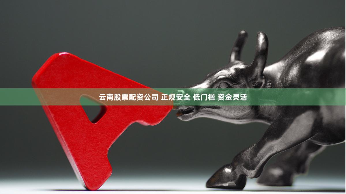 云南股票配资公司 正规安全 低门槛 资金灵活