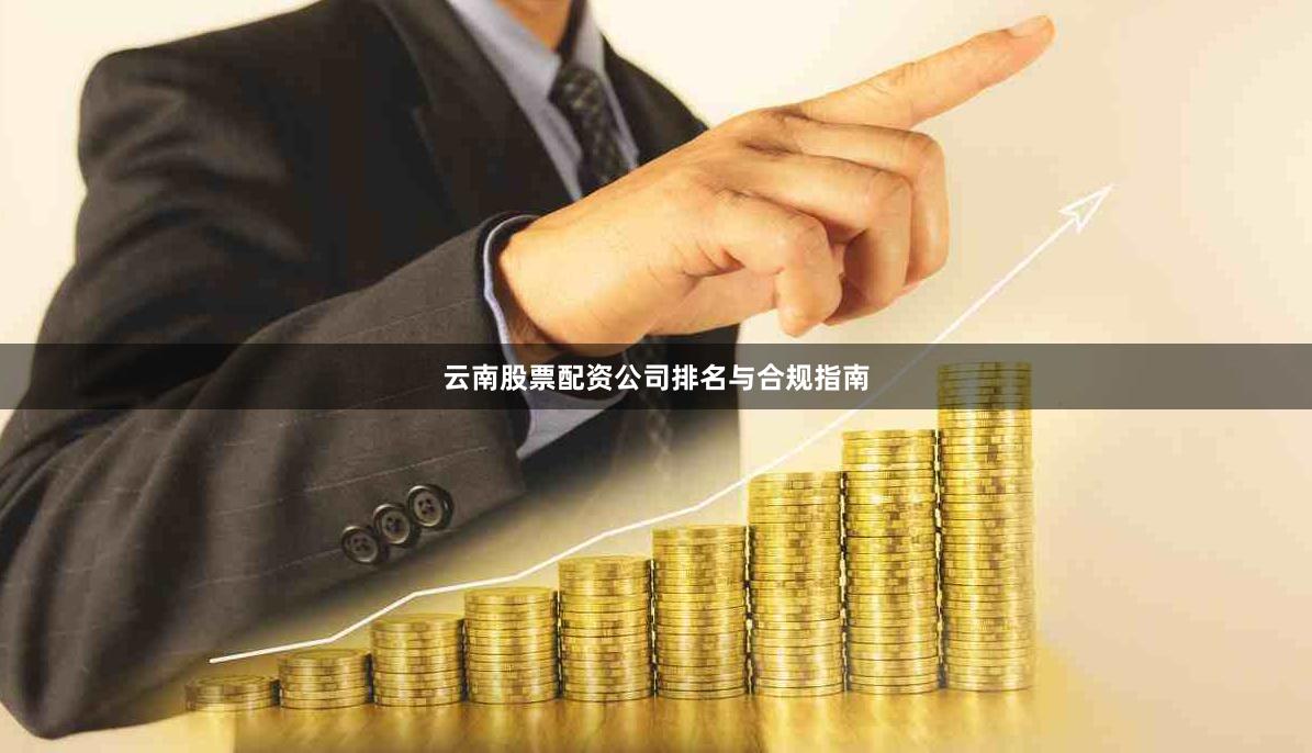 云南股票配资公司排名与合规指南