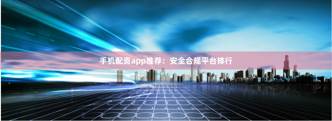 手机配资app推荐：安全合规平台排行