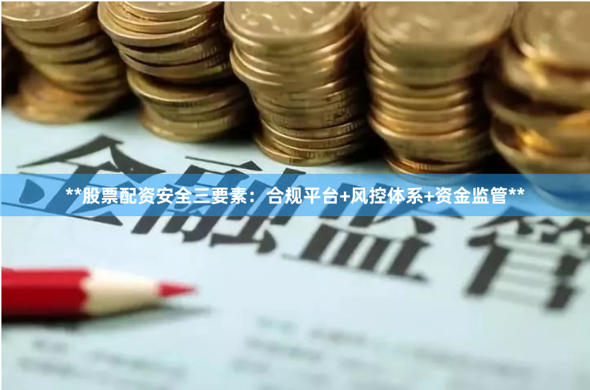 **股票配资安全三要素:合规平台+风控体系+资金监管**