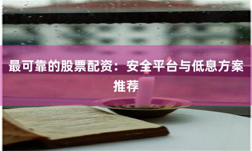 最可靠的股票配资:安全平台与低息方案推荐