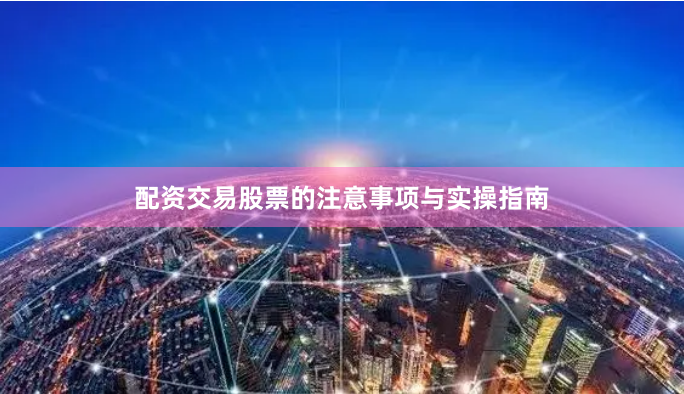 配资交易股票的注意事项与实操指南