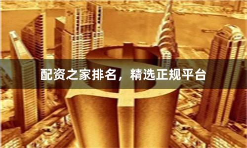 配资之家排名，精选正规平台
