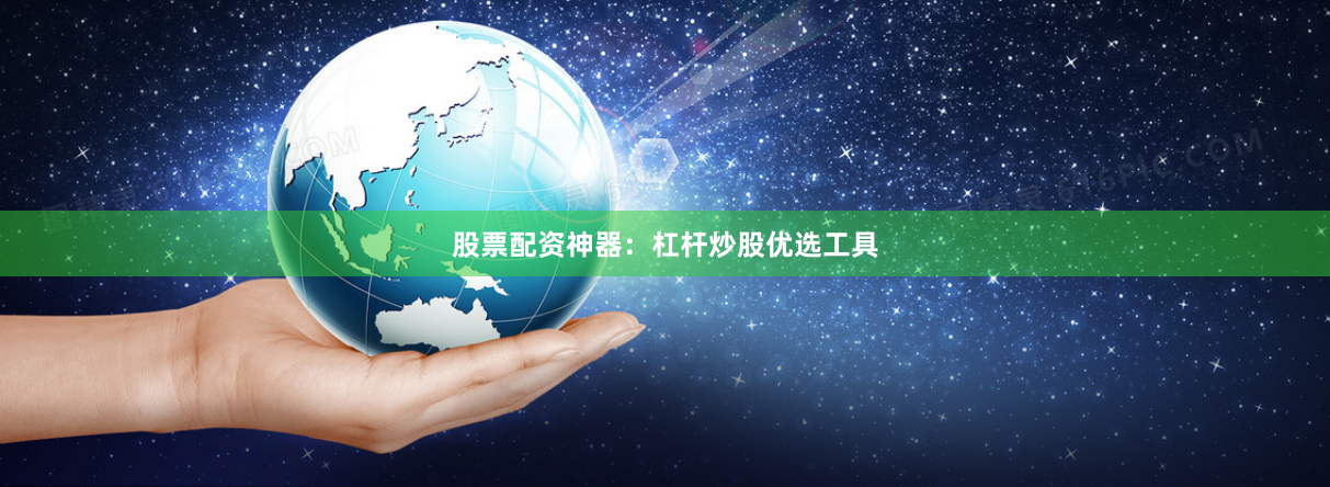 股票配资神器：杠杆炒股优选工具