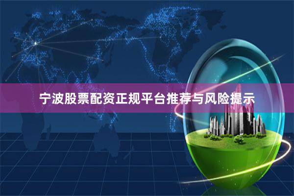 宁波股票配资正规平台推荐与风险提示