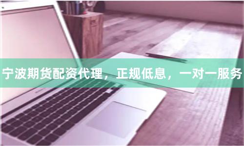 宁波期货配资代理，正规低息，一对一服务