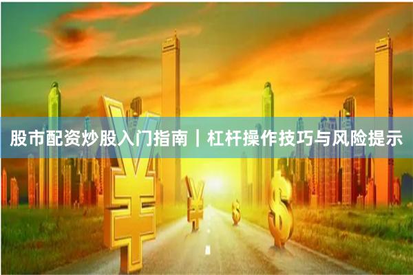 股市配资炒股入门指南｜杠杆操作技巧与风险提示