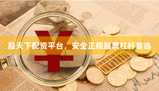股天下配资平台，安全正规股票杠杆首选