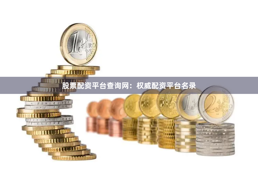 股票配资平台查询网：权威配资平台名录
