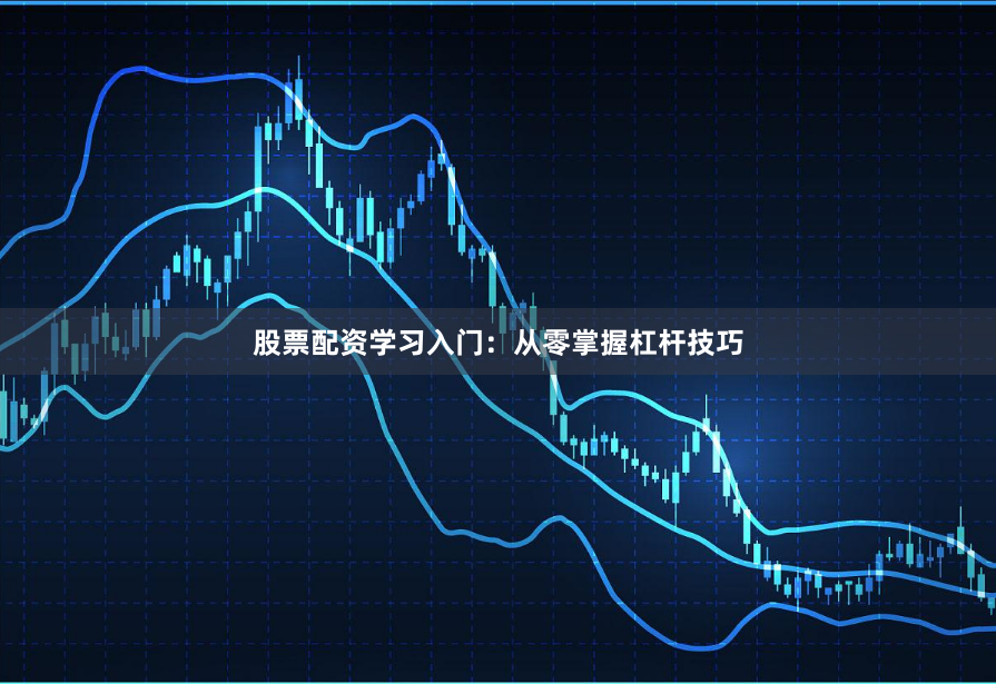 股票配资学习入门：从零掌握杠杆技巧