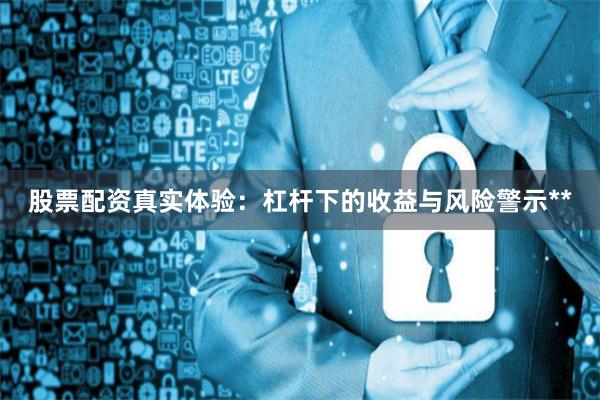 股票配资真实体验：杠杆下的收益与风险警示**
