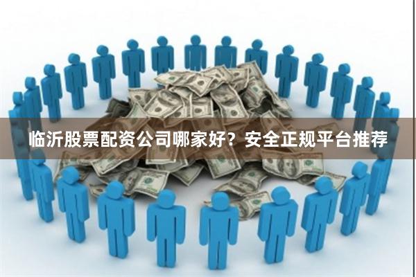 临沂股票配资公司哪家好？安全正规平台推荐