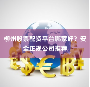 柳州股票配资平台哪家好？安全正规公司推荐