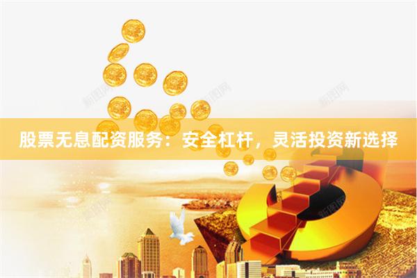 股票无息配资服务：安全杠杆，灵活投资新选择