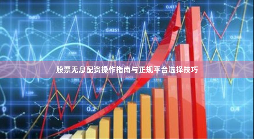 股票无息配资操作指南与正规平台选择技巧