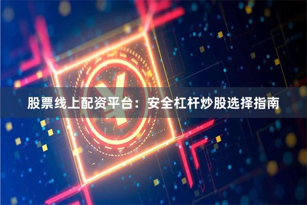 股票线上配资平台：安全杠杆炒股选择指南